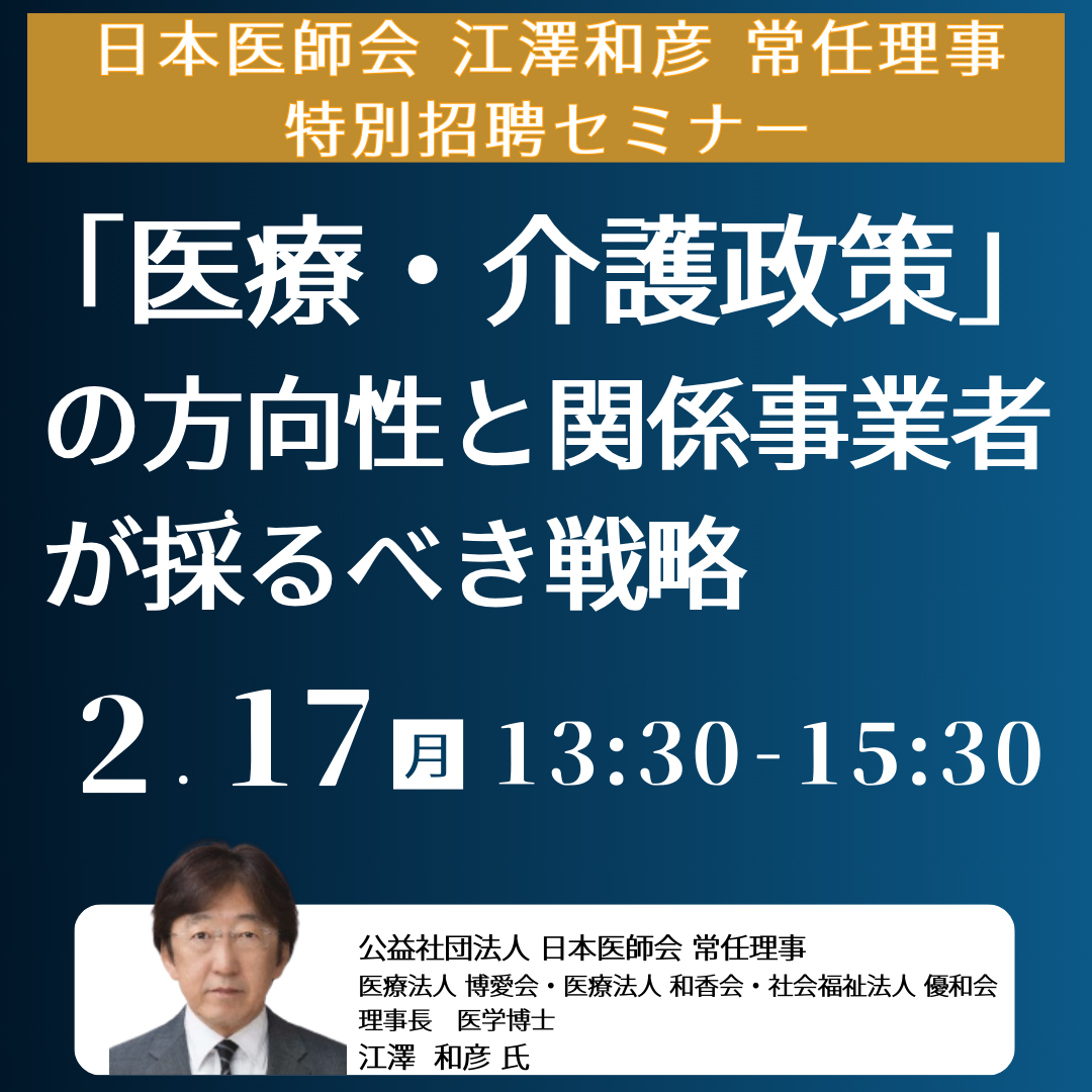 【日本医師会　江澤和彦　常任理事　特別招聘】2040年を見据えた「医療・介護政策」の方向性と関係事業者が採るべき戦略－2月17日開催（ No.17176） 